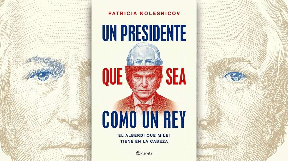 Portada del libro 'Un presidente que sea como un rey' de Patricia Kolesnicov, que muestra a Javier Milei y Juan Bautista Alberdi